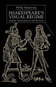 Title: Shakespeare's Visual Regime: Tragedy, Psychoanalysis and the Gaze, Author: P. Armstrong