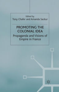 Title: Promoting the Colonial Idea: Propaganda and Visions of Empire in France, Author: T. Chafer