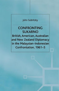 Title: Confronting Sukarno: British, American, Australian and New Zealand Diplomacy in the Malaysian-Indonesian Confrontation, 1961-5, Author: J. Subritzky