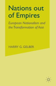 Title: Nations Out of Empires: European Nationalism and the Transformation of Asia, Author: H. Gelber