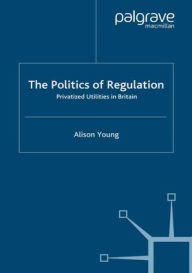 Title: The Politics of Regulation: Privatized Utilities in Britain, Author: A. Young