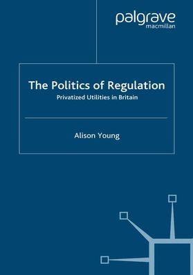 The Politics of Regulation: Privatized Utilities in Britain