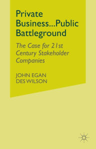 Title: Private Business-Public Battleground: The Case for 21st Century Stakeholder Companies, Author: John Egan
