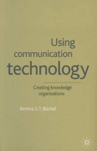 Title: Using Communication Technology: Creating Knowledge Organizations, Author: B. Büchel