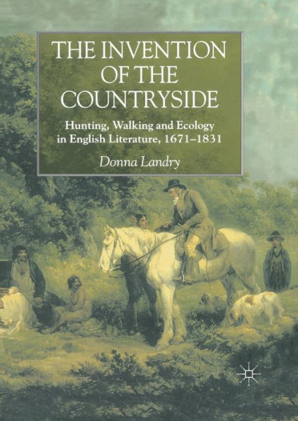 The Invention of the Countryside: Hunting, Walking and Ecology in English Literature, 1671-1831