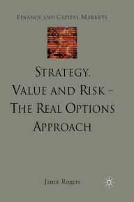 Title: Strategy, Value and Risk - The Real Options Approach: Reconciling Innovation, Strategy and Value Management, Author: J. Rogers