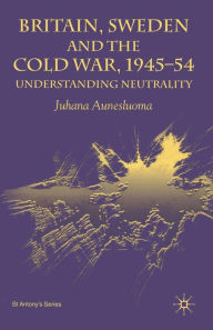 Title: Britain, Sweden and the Cold War, 1945-54: Understanding Neutrality, Author: J. Aunesluoma