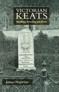 Title: Victorian Keats: Manliness, Sexuality and Desire, Author: J. Najarian