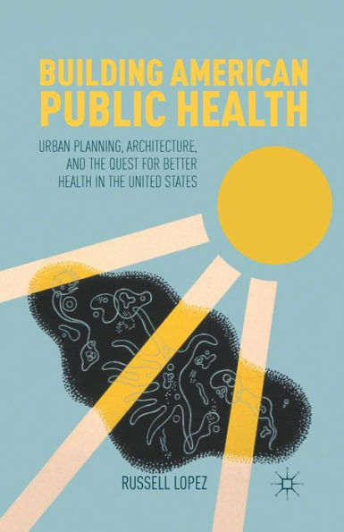 Building American Public Health: Urban Planning, Architecture, and the Quest for Better Health United States