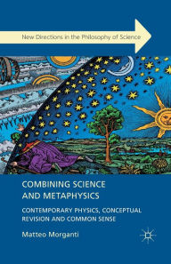 Title: Combining Science and Metaphysics: Contemporary Physics, Conceptual Revision and Common Sense, Author: M. Morganti