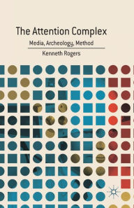 Title: The Attention Complex: Media, Archeology, Method, Author: K. Rogers