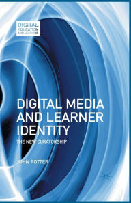 Title: Digital Media and Learner Identity: The New Curatorship, Author: J. Potter