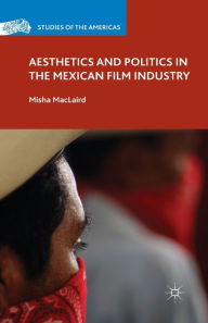 Title: Aesthetics and Politics in the Mexican Film Industry, Author: M. MacLaird