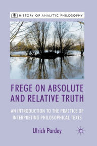 Title: Frege on Absolute and Relative Truth: An Introduction to the Practice of Interpreting Philosophical Texts, Author: U. Pardey