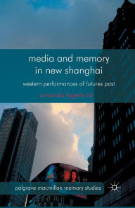 Title: Media and Memory in New Shanghai: Western Performances of Futures Past, Author: A. Lagerkvist