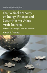 Title: The Political Economy of Energy, Finance and Security in the United Arab Emirates: Between the Majilis and the Market, Author: Karen E. Young