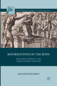 Title: Reformations of the Body: Idolatry, Sacrifice, and Early Modern Theater, Author: J. Waldron