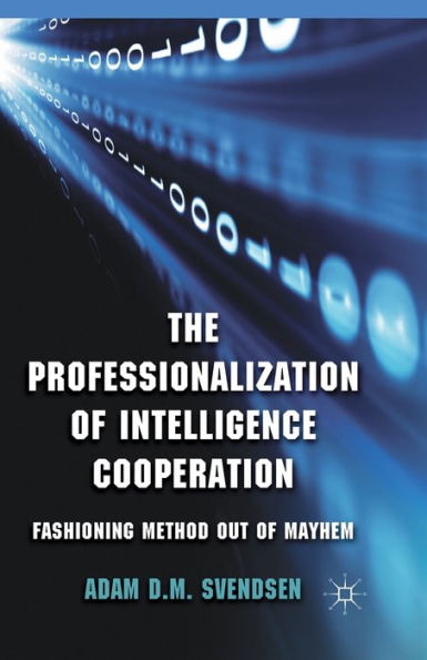 The Professionalization of Intelligence Cooperation: Fashioning Method out Mayhem
