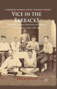 Title: Vice in the Barracks: Medicine, the Military and the Making of Colonial India, 1780-1868, Author: E. Wald