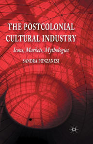 Title: The Postcolonial Cultural Industry: Icons, Markets, Mythologies, Author: S. Ponzanesi