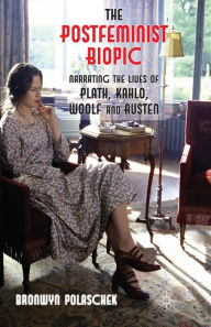 Title: The Postfeminist Biopic: Narrating the Lives of Plath, Kahlo, Woolf and Austen, Author: B. Polaschek