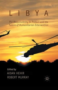 Title: Libya, the Responsibility to Protect and the Future of Humanitarian Intervention, Author: A. Hehir