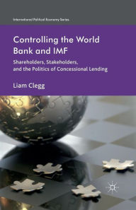 Title: Controlling the World Bank and IMF: Shareholders, Stakeholders, and the Politics of Concessional Lending, Author: Liam Clegg