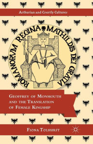 Title: Geoffrey of Monmouth and the Translation of Female Kingship, Author: F. Tolhurst