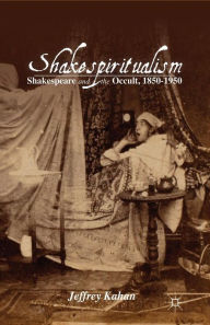 Title: Shakespiritualism: Shakespeare and the Occult, 1850-1950, Author: J. Kahan