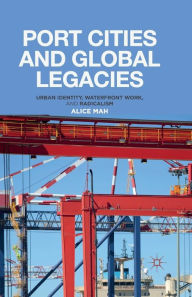 Title: Port Cities and Global Legacies: Urban Identity, Waterfront Work, and Radicalism, Author: A. Mah