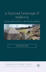 Title: A Fractured Landscape of Modernity: Culture and Conflict in the Isle of Purbeck, Author: J. Wilkes