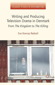 Title: Writing and Producing Television Drama in Denmark: From The Kingdom to The Killing, Author: Eva Novrup Redvall