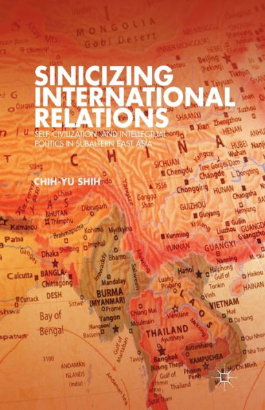 Sinicizing International Relations: Self, Civilization, and Intellectual Politics Subaltern East Asia