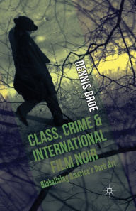 Title: Class, Crime and International Film Noir: Globalizing America's Dark Art, Author: D. Broe