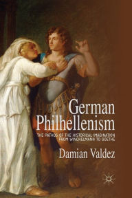 Title: German Philhellenism: The Pathos of the Historical Imagination from Winckelmann to Goethe, Author: D. Valdez