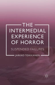 Title: The Intermedial Experience of Horror: Suspended Failures, Author: J. Toikkanen