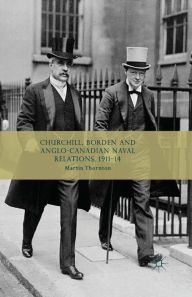 Title: Churchill, Borden and Anglo-Canadian Naval Relations, 1911-14, Author: Martin Thornton