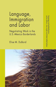 Title: Language, Immigration and Labor: Negotiating Work in the U.S.-Mexico Borderlands, Author: E. DuBord