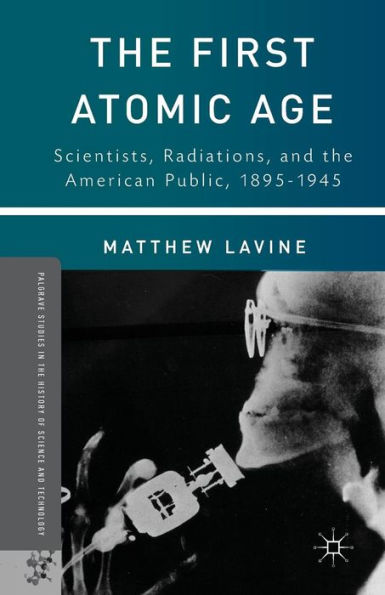 the First Atomic Age: Scientists, Radiations, and American Public, 1895-1945