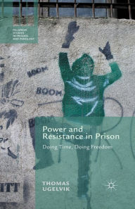 Title: Power and Resistance in Prison: Doing Time, Doing Freedom, Author: T. Ugelvik