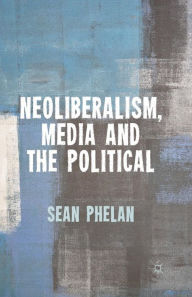 Title: Neoliberalism, Media and the Political, Author: S. Phelan