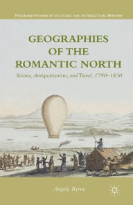 Title: Geographies of the Romantic North: Science, Antiquarianism, and Travel, 1790-1830, Author: A. Byrne