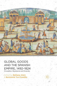 Title: Global Goods and the Spanish Empire, 1492-1824: Circulation, Resistance and Diversity, Author: B. Aram