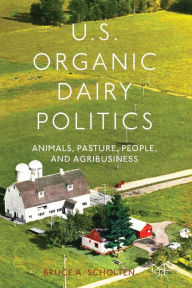 Title: U.S. Organic Dairy Politics: Animals, Pasture, People, and Agribusiness, Author: B. Scholten