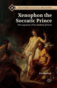 Title: Xenophon the Socratic Prince: The Argument of the Anabasis of Cyrus, Author: E. Buzzetti