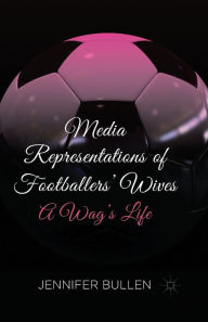 Title: Media Representations of Footballers' Wives: A Wag's Life, Author: J. Bullen