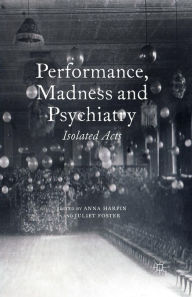 Title: Performance, Madness and Psychiatry: Isolated Acts, Author: A. Harpin