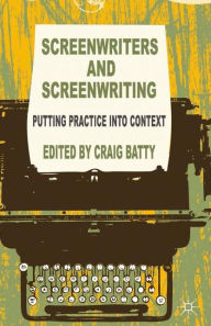 Title: Screenwriters and Screenwriting: Putting Practice into Context, Author: C. Batty