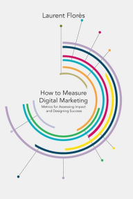 Title: How to Measure Digital Marketing: Metrics for Assessing Impact and Designing Success, Author: L. Flores