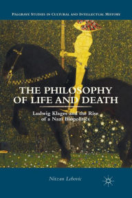 Title: The Philosophy of Life and Death: Ludwig Klages and the Rise of a Nazi Biopolitics, Author: Nitzan Lebovic